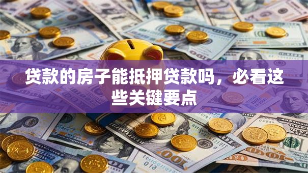 贷款的房子能抵押贷款吗，必看这些关键要点