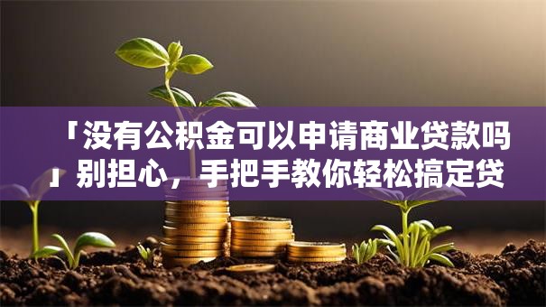 「没有公积金可以申请商业贷款吗」别担心，手把手教你轻松搞定贷款！