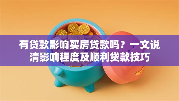 有贷款影响买房贷款吗？一文说清影响程度及顺利贷款技巧