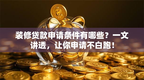 装修贷款申请条件有哪些？一文讲透，让你申请不白跑！