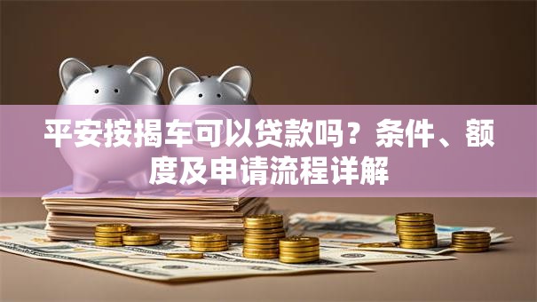 平安按揭车可以贷款吗？条件、额度及申请流程详解