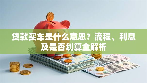 贷款买车是什么意思？流程、利息及是否划算全解析