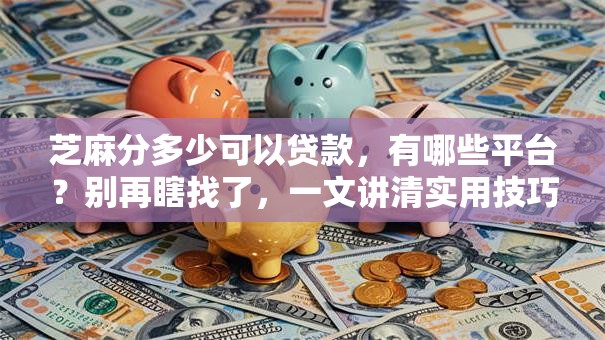 芝麻分多少可以贷款，有哪些平台？别再瞎找了，一文讲清实用技巧！