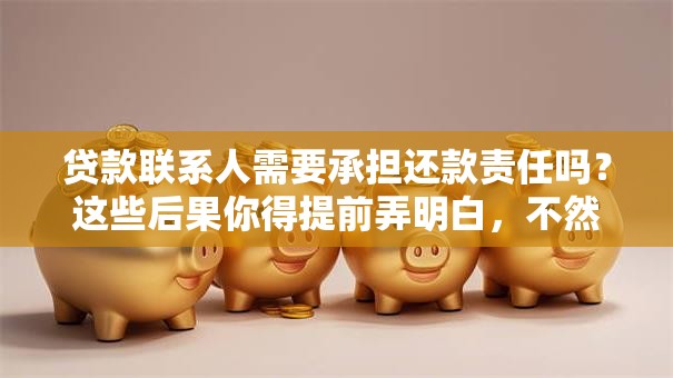 贷款联系人需要承担还款责任吗？这些后果你得提前弄明白，不然易吃亏