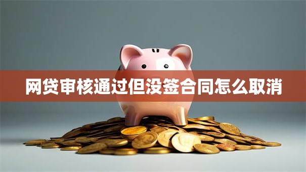 网贷审核通过但没签合同怎么取消