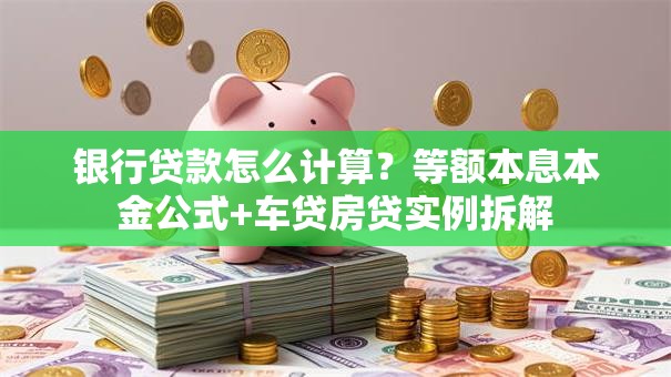 银行贷款怎么计算？等额本息本金公式+车贷房贷实例拆解