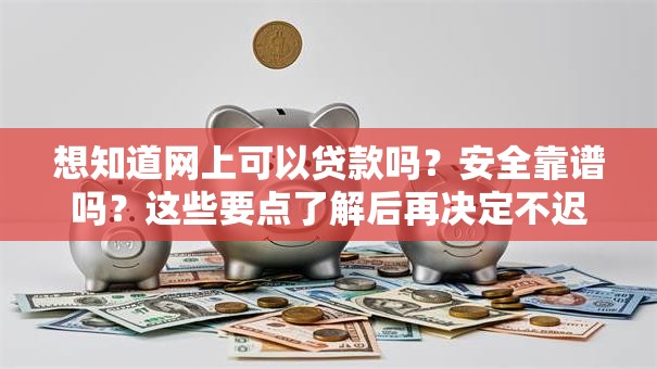 想知道网上可以贷款吗？安全靠谱吗？这些要点了解后再决定不迟！
