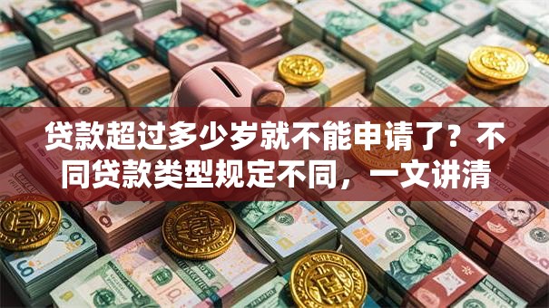 贷款超过多少岁就不能申请了？不同贷款类型规定不同，一文讲清