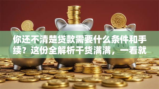 你还不清楚贷款需要什么条件和手续？这份全解析干货满满，一看就明白！