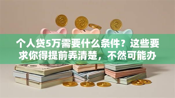 个人贷5万需要什么条件？这些要求你得提前弄清楚，不然可能办不成！