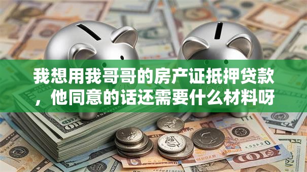 我想用我哥哥的房产证抵押贷款，他同意的话还需要什么材料呀