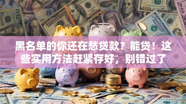 黑名单的你还在愁贷款？能贷！这些实用方法赶紧存好，别错过了