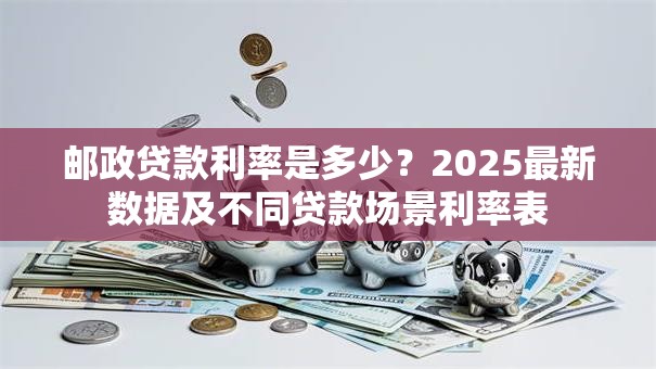 邮政贷款利率是多少？2025最新数据及不同贷款场景利率表