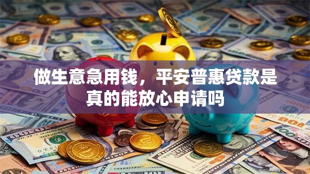 做生意急用钱，平安普惠贷款是真的能放心申请吗