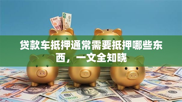 贷款车抵押通常需要抵押哪些东西，一文全知晓