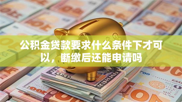 公积金贷款要求什么条件下才可以，断缴后还能申请吗