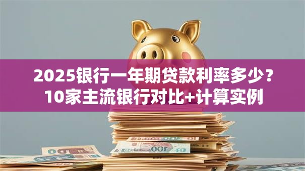 2025银行一年期贷款利率多少？10家主流银行对比+计算实例