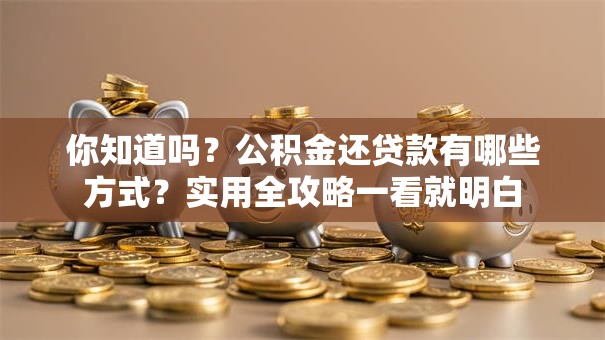 你知道吗？公积金还贷款有哪些方式？实用全攻略一看就明白
