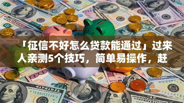 「征信不好怎么贷款能通过」过来人亲测5个技巧，简单易操作，赶紧看看