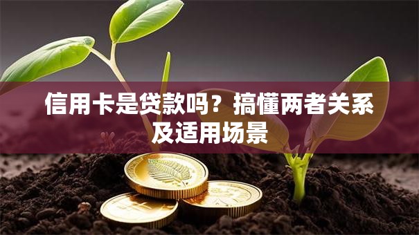 信用卡是贷款吗？搞懂两者关系及适用场景