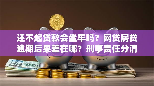 还不起贷款会坐牢吗？网贷房贷逾期后果差在哪？刑事责任分清楚