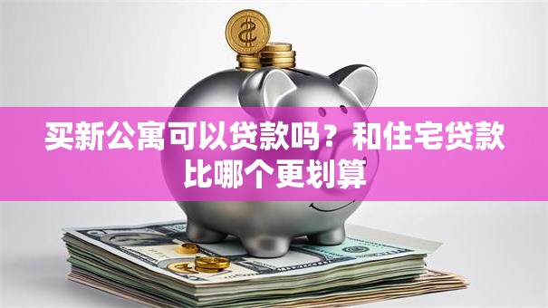 买新公寓可以贷款吗？和住宅贷款比哪个更划算