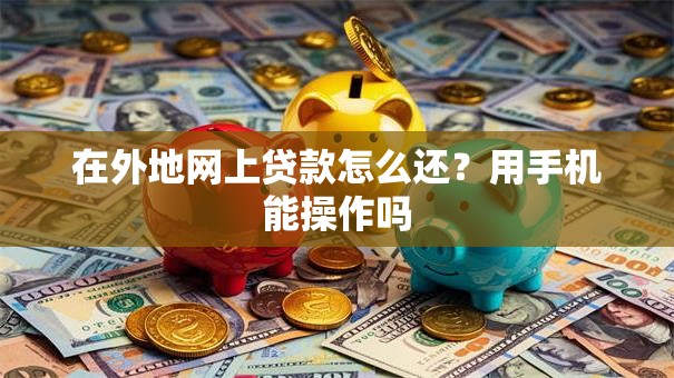 在外地网上贷款怎么还？用手机能操作吗