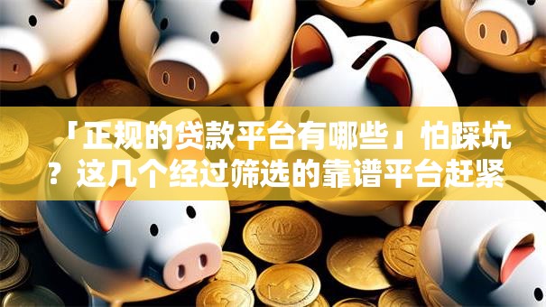 「正规的贷款平台有哪些」怕踩坑？这几个经过筛选的靠谱平台赶紧存好