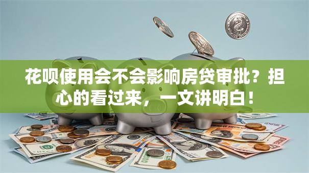 花呗使用会不会影响房贷审批？担心的看过来，一文讲明白！