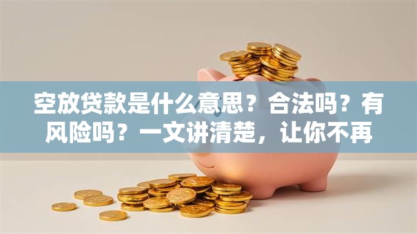 空放贷款是什么意思？合法吗？有风险吗？一文讲清楚，让你不再迷茫