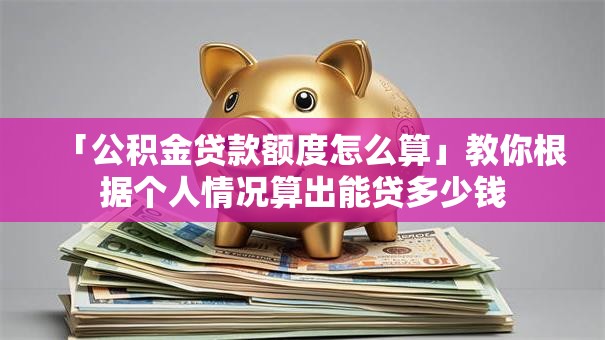 「公积金贷款额度怎么算」教你根据个人情况算出能贷多少钱