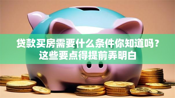 贷款买房需要什么条件你知道吗？这些要点得提前弄明白