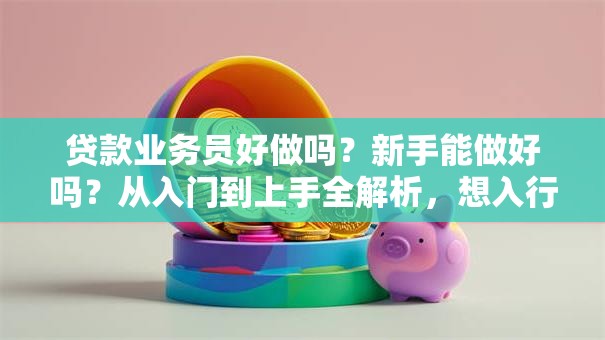 贷款业务员好做吗？新手能做好吗？从入门到上手全解析，想入行别错过
