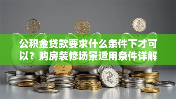公积金贷款要求什么条件下才可以？购房装修场景适用条件详解