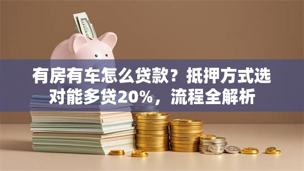 有房有车怎么贷款？抵押方式选对能多贷20%，流程全解析