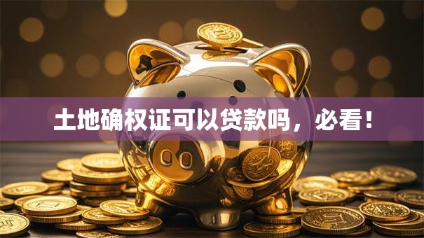 土地确权证可以贷款吗，必看！