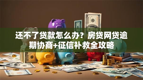 还不了贷款怎么办？房贷网贷逾期协商+征信补救全攻略