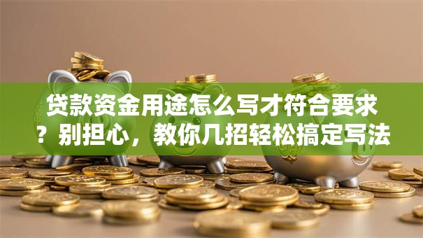 贷款资金用途怎么写才符合要求？别担心，教你几招轻松搞定写法