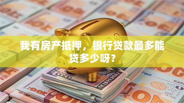 我有房产抵押，银行贷款最多能贷多少呀？