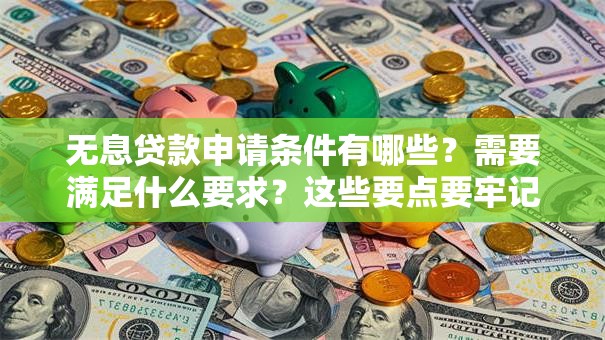 无息贷款申请条件有哪些？需要满足什么要求？这些要点要牢记，帮你少走弯路
