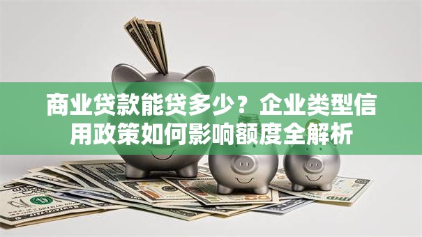 商业贷款能贷多少？企业类型信用政策如何影响额度全解析