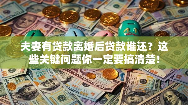 夫妻有贷款离婚后贷款谁还？这些关键问题你一定要搞清楚！