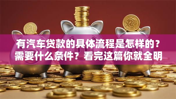 有汽车贷款的具体流程是怎样的？需要什么条件？看完这篇你就全明白了，超简单