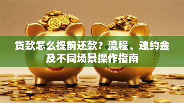 贷款怎么提前还款？流程、违约金及不同场景操作指南