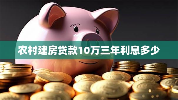 农村建房贷款10万三年利息多少