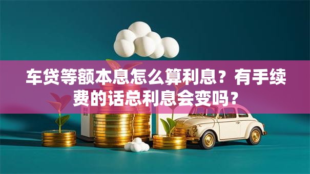 车贷等额本息怎么算利息？有手续费的话总利息会变吗？