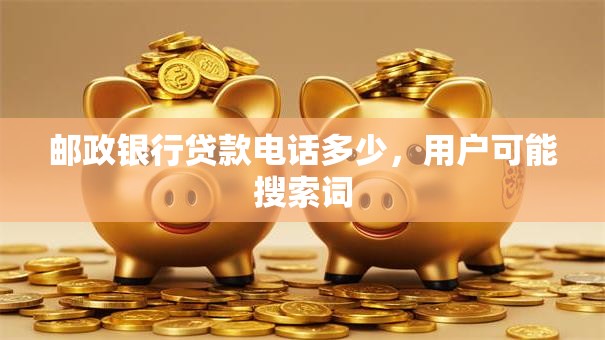 邮政银行贷款电话多少，用户可能搜索词