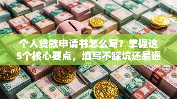 个人贷款申请书怎么写？掌握这5个核心要点，填写不踩坑还易通过