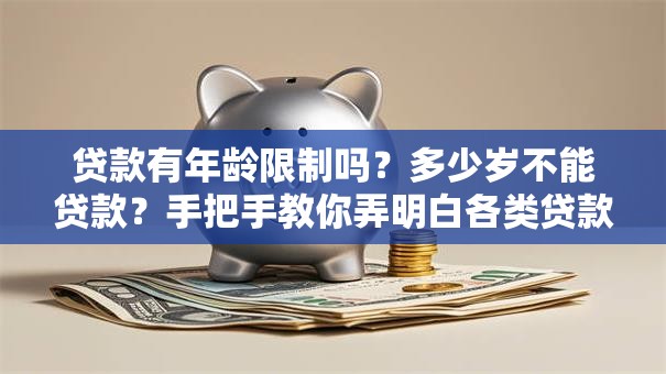 贷款有年龄限制吗？多少岁不能贷款？手把手教你弄明白各类贷款的年龄红线