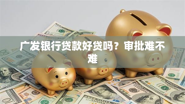 广发银行贷款好贷吗？审批难不难